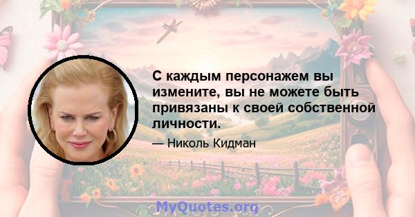 С каждым персонажем вы измените, вы не можете быть привязаны к своей собственной личности.