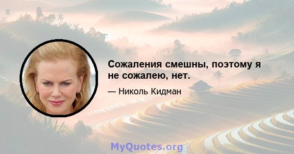 Сожаления смешны, поэтому я не сожалею, нет.