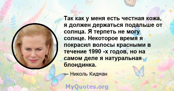 Так как у меня есть честная кожа, я должен держаться подальше от солнца. Я терпеть не могу солнце. Некоторое время я покрасил волосы красными в течение 1990 -х годов, но на самом деле я натуральная блондинка.