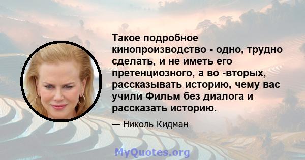 Такое подробное кинопроизводство - одно, трудно сделать, и не иметь его претенциозного, а во -вторых, рассказывать историю, чему вас учили Фильм без диалога и рассказать историю.