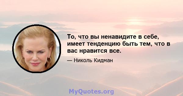 То, что вы ненавидите в себе, имеет тенденцию быть тем, что в вас нравится все.