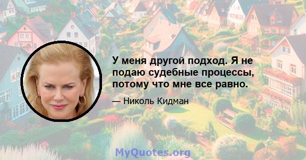 У меня другой подход. Я не подаю судебные процессы, потому что мне все равно.