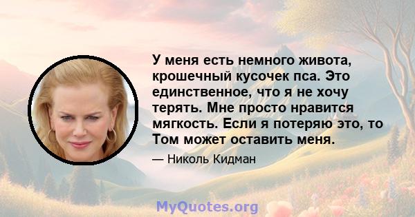 У меня есть немного живота, крошечный кусочек пса. Это единственное, что я не хочу терять. Мне просто нравится мягкость. Если я потеряю это, то Том может оставить меня.