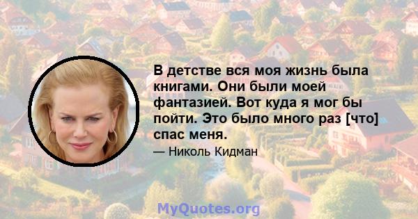 В детстве вся моя жизнь была книгами. Они были моей фантазией. Вот куда я мог бы пойти. Это было много раз [что] спас меня.