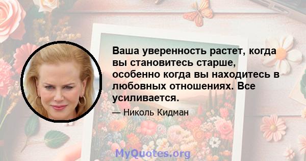 Ваша уверенность растет, когда вы становитесь старше, особенно когда вы находитесь в любовных отношениях. Все усиливается.