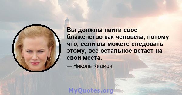 Вы должны найти свое блаженство как человека, потому что, если вы можете следовать этому, все остальное встает на свои места.