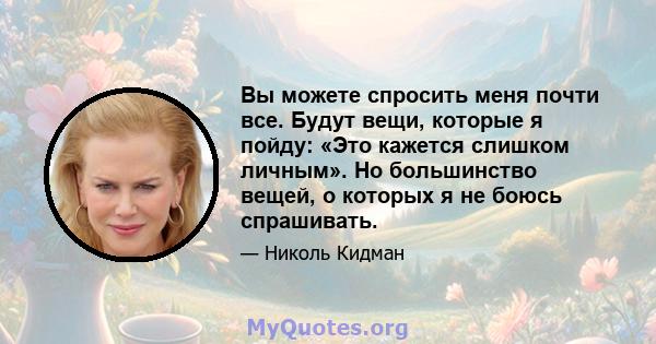 Вы можете спросить меня почти все. Будут вещи, которые я пойду: «Это кажется слишком личным». Но большинство вещей, о которых я не боюсь спрашивать.