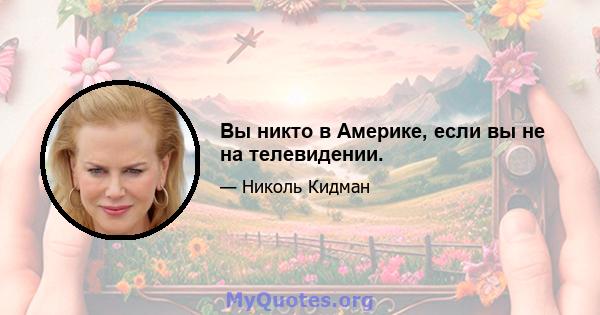 Вы никто в Америке, если вы не на телевидении.