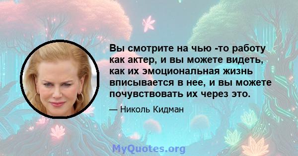 Вы смотрите на чью -то работу как актер, и вы можете видеть, как их эмоциональная жизнь вписывается в нее, и вы можете почувствовать их через это.