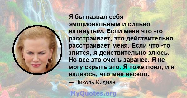 Я бы назвал себя эмоциональным и сильно натянутым. Если меня что -то расстраивает, это действительно расстраивает меня. Если что -то злится, я действительно злюсь. Но все это очень заранее. Я не могу скрыть это. Я тоже