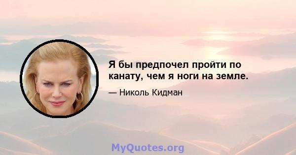 Я бы предпочел пройти по канату, чем я ноги на земле.