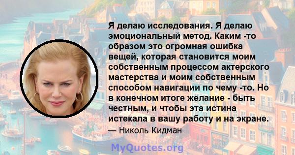 Я делаю исследования. Я делаю эмоциональный метод. Каким -то образом это огромная ошибка вещей, которая становится моим собственным процессом актерского мастерства и моим собственным способом навигации по чему -то. Но в 