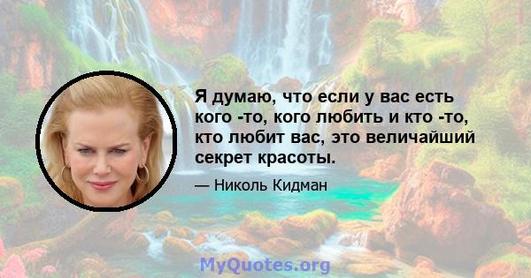 Я думаю, что если у вас есть кого -то, кого любить и кто -то, кто любит вас, это величайший секрет красоты.