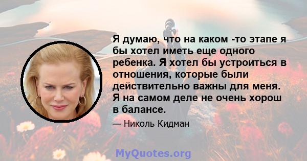 Я думаю, что на каком -то этапе я бы хотел иметь еще одного ребенка. Я хотел бы устроиться в отношения, которые были действительно важны для меня. Я на самом деле не очень хорош в балансе.