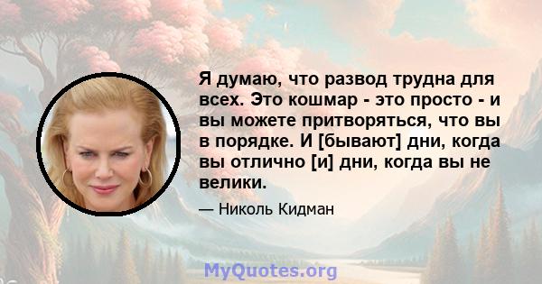 Я думаю, что развод трудна для всех. Это кошмар - это просто - и вы можете притворяться, что вы в порядке. И [бывают] дни, когда вы отлично [и] дни, когда вы не велики.