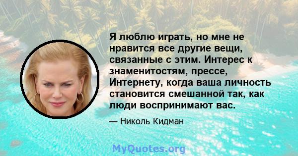 Я люблю играть, но мне не нравится все другие вещи, связанные с этим. Интерес к знаменитостям, прессе, Интернету, когда ваша личность становится смешанной так, как люди воспринимают вас.