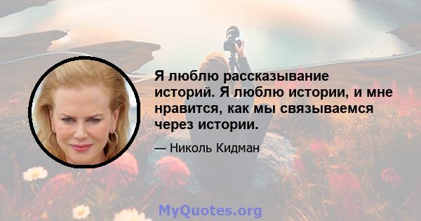 Я люблю рассказывание историй. Я люблю истории, и мне нравится, как мы связываемся через истории.