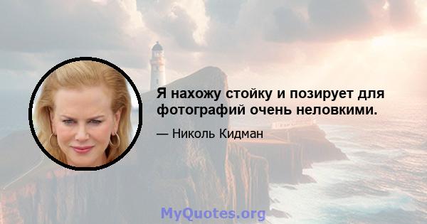 Я нахожу стойку и позирует для фотографий очень неловкими.