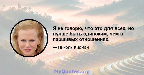 Я не говорю, что это для всех, но лучше быть одиноким, чем в паршивых отношениях.