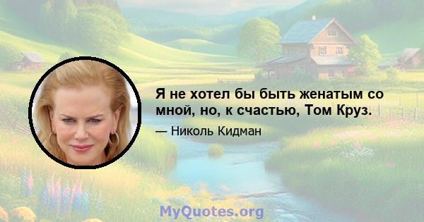 Я не хотел бы быть женатым со мной, но, к счастью, Том Круз.