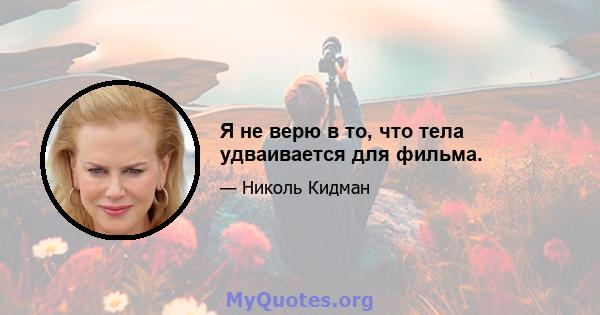 Я не верю в то, что тела удваивается для фильма.