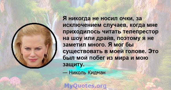 Я никогда не носил очки, за исключением случаев, когда мне приходилось читать телепрестор на шоу или драйв, поэтому я не заметил много. Я мог бы существовать в моей голове. Это был мой побег из мира и мою защиту.