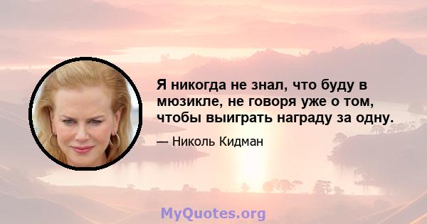 Я никогда не знал, что буду в мюзикле, не говоря уже о том, чтобы выиграть награду за одну.