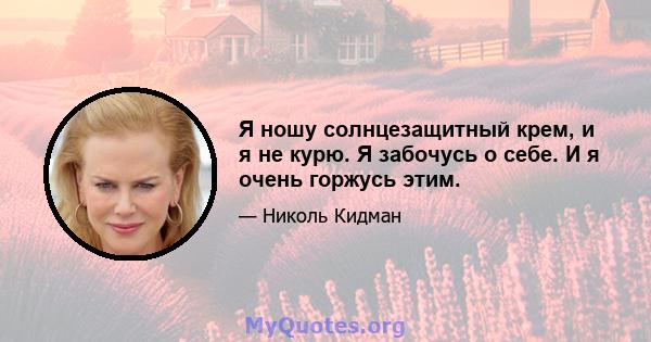 Я ношу солнцезащитный крем, и я не курю. Я забочусь о себе. И я очень горжусь этим.