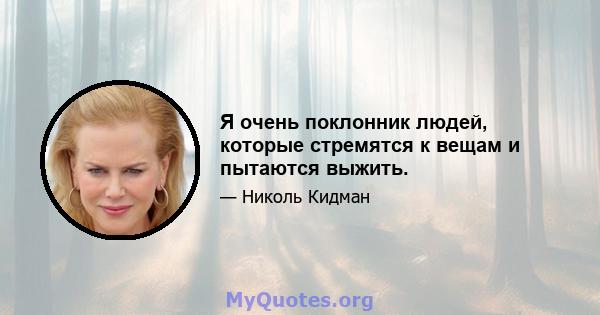 Я очень поклонник людей, которые стремятся к вещам и пытаются выжить.