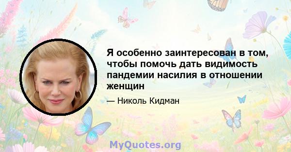 Я особенно заинтересован в том, чтобы помочь дать видимость пандемии насилия в отношении женщин