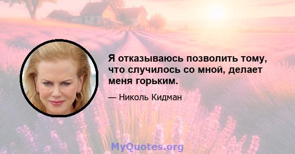 Я отказываюсь позволить тому, что случилось со мной, делает меня горьким.