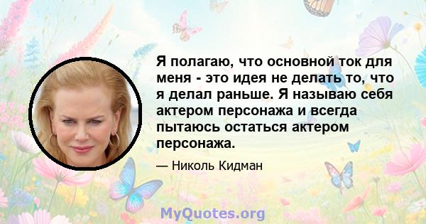 Я полагаю, что основной ток для меня - это идея не делать то, что я делал раньше. Я называю себя актером персонажа и всегда пытаюсь остаться актером персонажа.