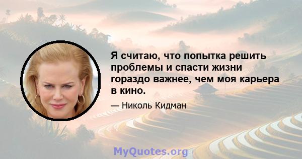 Я считаю, что попытка решить проблемы и спасти жизни гораздо важнее, чем моя карьера в кино.