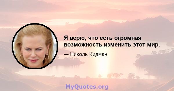 Я верю, что есть огромная возможность изменить этот мир.