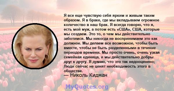 Я все еще чувствую себя ярким и живым таким образом. Я в браке, где мы вкладываем огромное количество в наш брак. Я всегда говорю, что я, есть мой муж, а потом есть «США», США, которые мы создаем. Это то, о чем мы