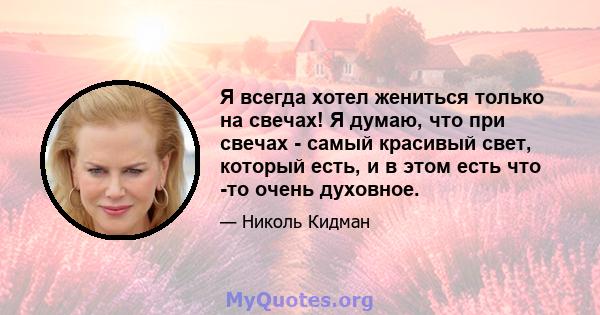 Я всегда хотел жениться только на свечах! Я думаю, что при свечах - самый красивый свет, который есть, и в этом есть что -то очень духовное.