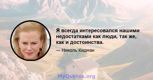 Я всегда интересовался нашими недостатками как люди, так же, как и достоинства.