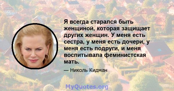 Я всегда старался быть женщиной, которая защищает других женщин. У меня есть сестра, у меня есть дочери, у меня есть подруги, и меня воспитывала феминистская мать.