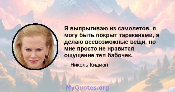 Я выпрыгиваю из самолетов, я могу быть покрыт тараканами, я делаю всевозможные вещи, но мне просто не нравится ощущение тел бабочек.