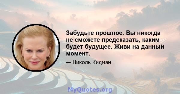 Забудьте прошлое. Вы никогда не сможете предсказать, каким будет будущее. Живи на данный момент.