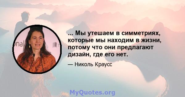 ... Мы утешаем в симметриях, которые мы находим в жизни, потому что они предлагают дизайн, где его нет.