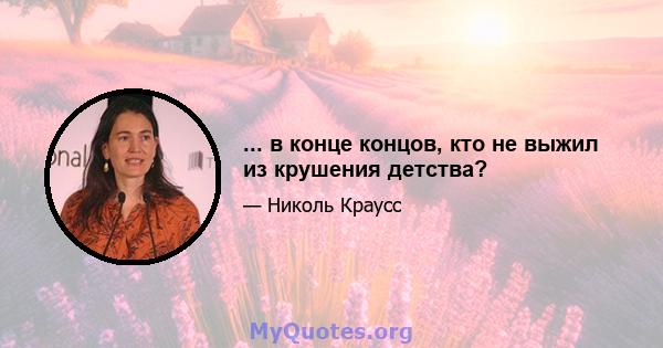 ... в конце концов, кто не выжил из крушения детства?