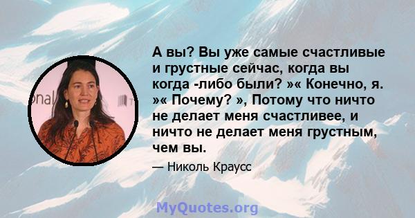 А вы? Вы уже самые счастливые и грустные сейчас, когда вы когда -либо были? »« Конечно, я. »« Почему? », Потому что ничто не делает меня счастливее, и ничто не делает меня грустным, чем вы.