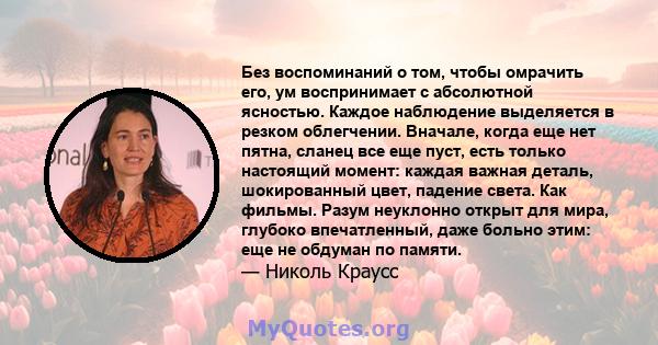 Без воспоминаний о том, чтобы омрачить его, ум воспринимает с абсолютной ясностью. Каждое наблюдение выделяется в резком облегчении. Вначале, когда еще нет пятна, сланец все еще пуст, есть только настоящий момент: