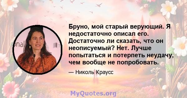 Бруно, мой старый верующий. Я недостаточно описал его. Достаточно ли сказать, что он неописуемый? Нет. Лучше попытаться и потерпеть неудачу, чем вообще не попробовать.