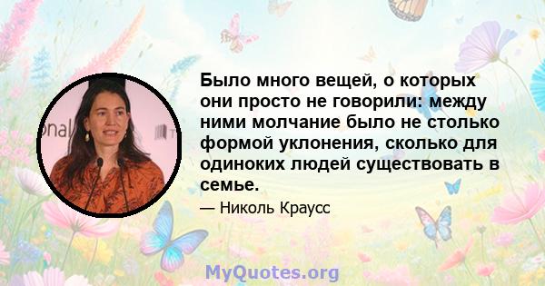 Было много вещей, о которых они просто не говорили: между ними молчание было не столько формой уклонения, сколько для одиноких людей существовать в семье.