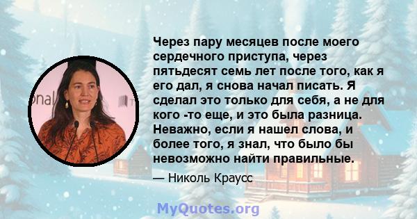 Через пару месяцев после моего сердечного приступа, через пятьдесят семь лет после того, как я его дал, я снова начал писать. Я сделал это только для себя, а не для кого -то еще, и это была разница. Неважно, если я