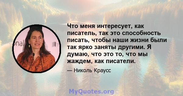 Что меня интересует, как писатель, так это способность писать, чтобы наши жизни были так ярко заняты другими. Я думаю, что это то, что мы жаждем, как писатели.