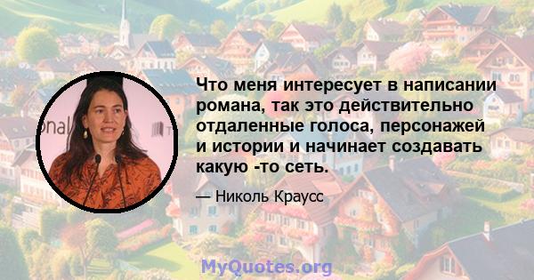 Что меня интересует в написании романа, так это действительно отдаленные голоса, персонажей и истории и начинает создавать какую -то сеть.