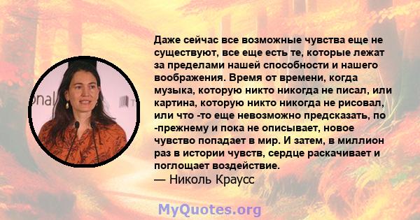 Даже сейчас все возможные чувства еще не существуют, все еще есть те, которые лежат за пределами нашей способности и нашего воображения. Время от времени, когда музыка, которую никто никогда не писал, или картина,